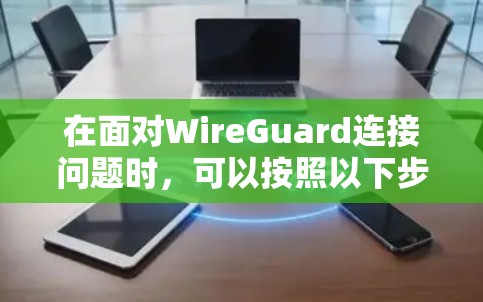 在面对WireGuard连接问题时，可以按照以下步骤进行排查和解决