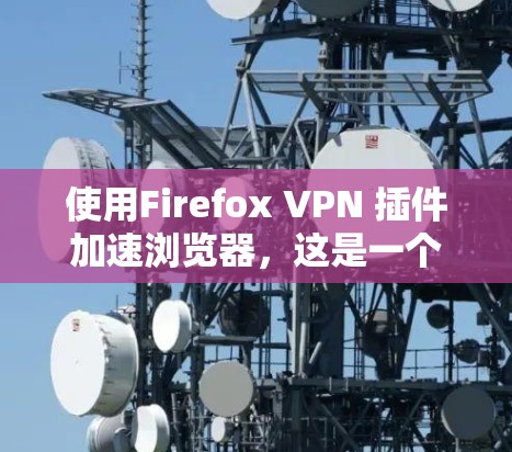 使用Firefox VPN 插件加速浏览器，这是一个比较实用的工具，可以帮助你快速访问你的网站，避免网络攻击。以下是一个详细的步骤指南，帮助你顺利使用Firefox VPN