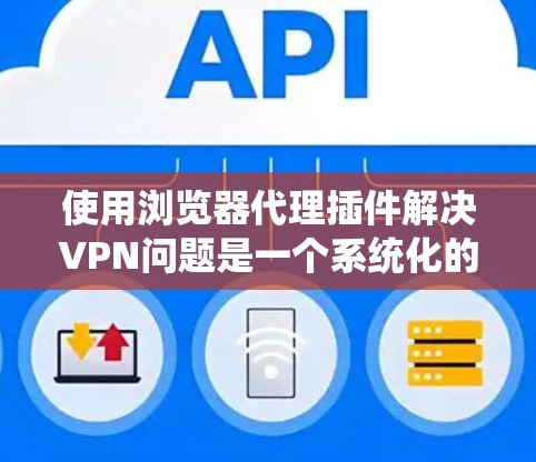 使用浏览器代理插件解决VPN问题是一个系统化的过程，以下是详细的步骤指南