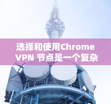 选择和使用Chrome VPN 节点是一个复杂而重要的步骤，涉及多个方面，从理论到实践都需要仔细理解和掌握。以下是一个结构化的学习指南，帮助你逐步掌握Chrome VPN 的使用和选择