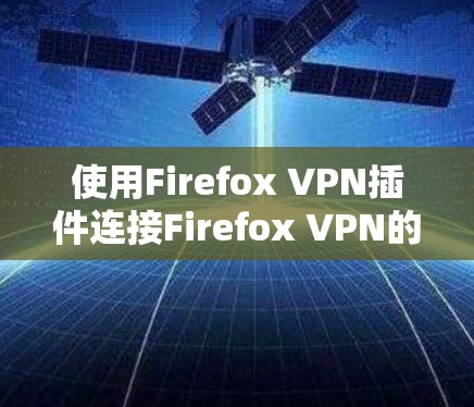 使用Firefox VPN插件连接Firefox VPN的步骤如下