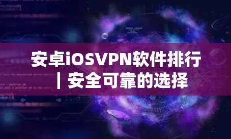 安卓iOSVPN软件排行｜安全可靠的选择