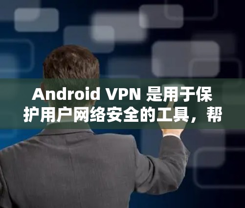 Android VPN 是用于保护用户网络安全的工具，帮助用户在手机上进行VPN连接。以下是下载 Android VPN 的常见应用及注意事项