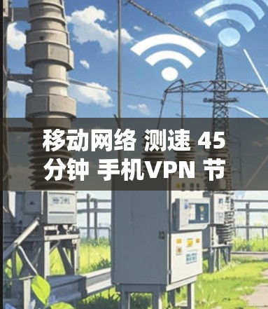 移动网络 测速 45分钟 手机VPN 节点测速解析