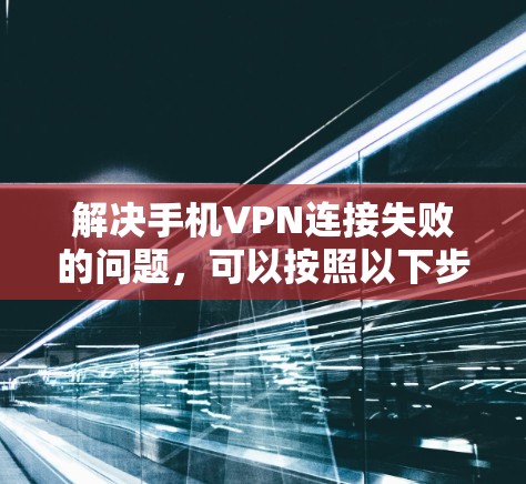 解决手机VPN连接失败的问题，可以按照以下步骤进行