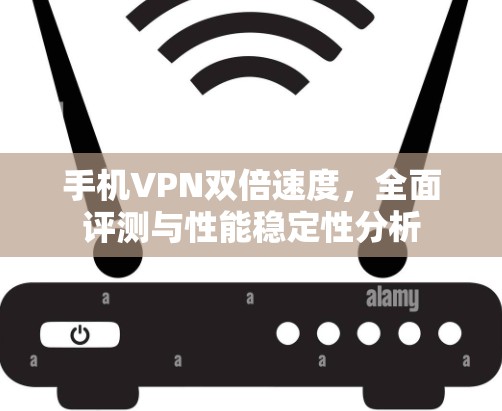 手机VPN双倍速度，全面评测与性能稳定性分析