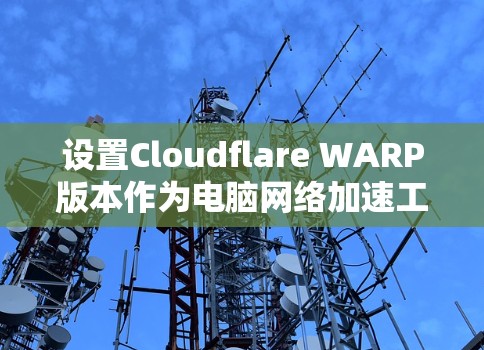 设置Cloudflare WARP版本作为电脑网络加速工具的步骤如下