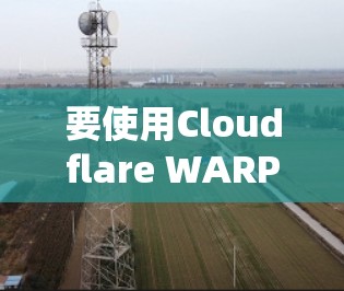 要使用Cloudflare WARP账号，按照以下步骤操作