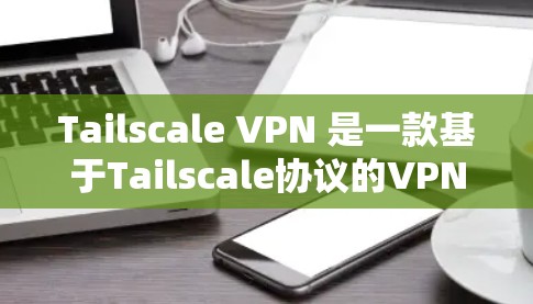 Tailscale VPN 是一款基于Tailscale协议的VPN工具，旨在提供安全、便捷的网络访问。以下是关于Tailscale VPN官网入口和客户端下载教程的详细信息