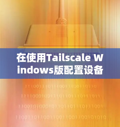 在使用Tailscale Windows版配置设备组时，可以按照以下步骤进行操作