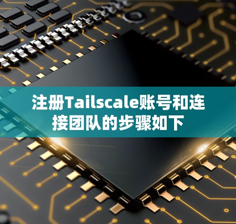 注册Tailscale账号和连接团队的步骤如下
