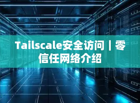 Tailscale安全访问｜零信任网络介绍