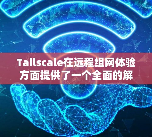 Tailscale在远程组网体验方面提供了一个全面的解决方案,涵盖了从部署到优化的各个阶段。以下是详细的分析 Tailscale在远程组网体验方面提供了一个全面的解决方案,涵盖了从部署到优化的各个阶段。以下是详细的分析