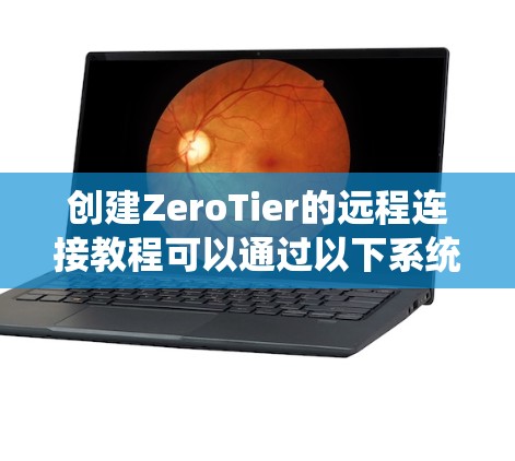 创建ZeroTier的远程连接教程可以通过以下系统化的方法进行