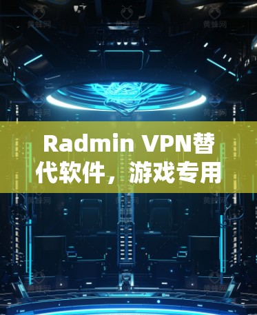 Radmin VPN替代软件，游戏专用VPN推荐