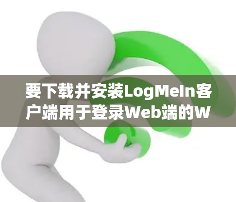 要下载并安装LogMeIn客户端用于登录Web端的Web内容，步骤如下