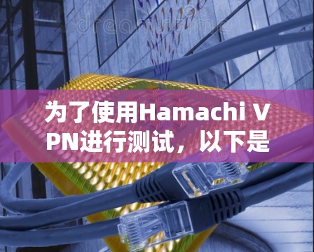 为了使用Hamachi VPN进行测试,以下是一个详细且有条理的指南 为了使用Hamachi VPN进行测试,以下是一个详细且有条理的指南