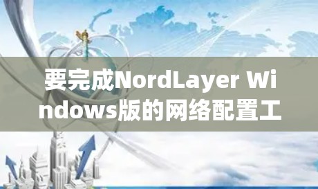 要完成NordLayer Windows版的网络配置工作,可以按照以下步骤进行 要完成NordLayer Windows版的网络配置工作,可以按照以下步骤进行