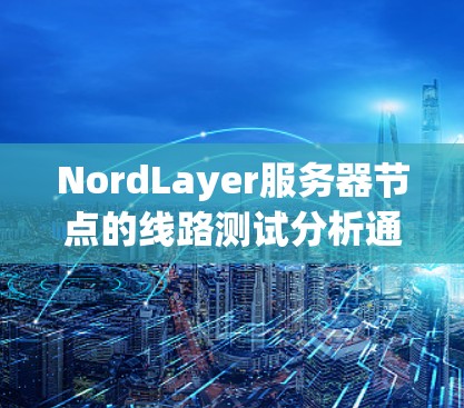 NordLayer服务器节点的线路测试分析通常用于评估服务器节点的网络性能、带宽、连接稳定性等。以下是一个常见的线路测试分析流程，适用于NordLayer服务器节点