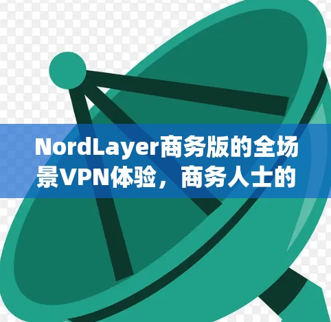 NordLayer商务版的全场景VPN体验，商务人士的高效通信助手