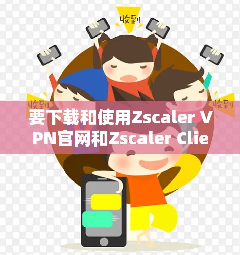 要下载和使用Zscaler VPN官网和Zscaler Client Connector，按照以下步骤操作