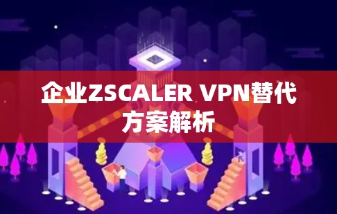企业ZSCALER VPN替代方案解析
