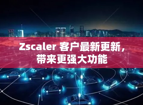 Zscaler 客户最新更新，带来更强大功能