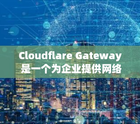 Cloudflare Gateway 是一个为企业提供网络保护解决方案的软件，主要帮助企业识别和保护网络中的潜在威胁。以下是其功能、应用、优缺点、挑战及总结的详细分析