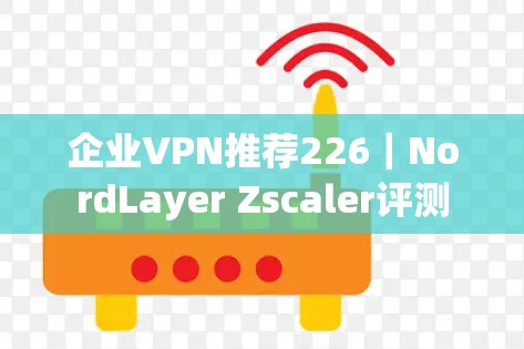 企业VPN推荐226｜NordLayer Zscaler评测