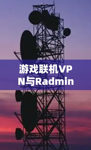 游戏联机VPN与Radmin Hamachi，游戏内安全与连接的完美结合
