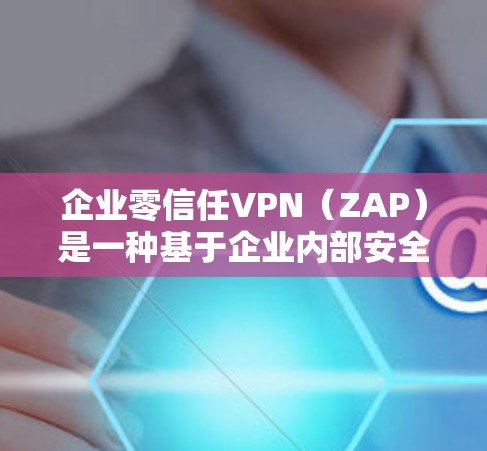企业零信任VPN（ZAP）是一种基于企业内部安全的VPN，用户无需担心被封禁。以下是主要企业零信任VPN平台及其特点的详细介绍