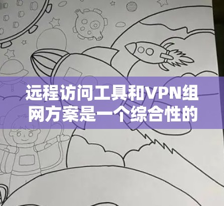 远程访问工具和VPN组网方案是一个综合性的解决方案，旨在保护用户的数据安全和合规性。以下是一个结构化的分析和建议，帮助构建一个高效的远程访问工具和VPN组网方案