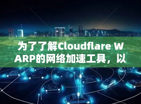 为了了解Cloudflare WARP的网络加速工具，以下是详细的步骤和建议