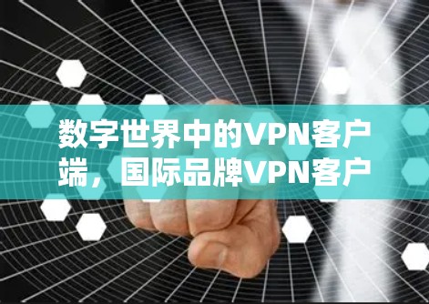 数字世界中的VPN客户端，国际品牌VPN客户端全球服务226