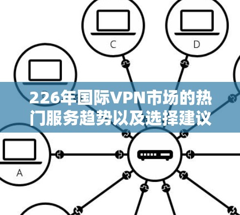226年国际VPN市场的热门服务趋势以及选择建议，可以基于以下几点进行分析