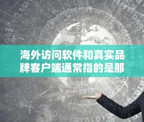 海外访问软件和真实品牌客户端通常指的是那些能够直接访问特定国家或地区的网站，同时满足企业或个人的访问需求的软件。以下是一些常见的海外访问软件和真实品牌客户端合集，供你参考
