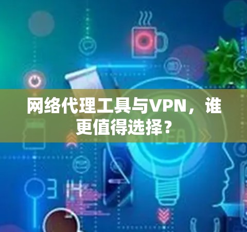 网络代理工具与VPN，谁更值得选择？