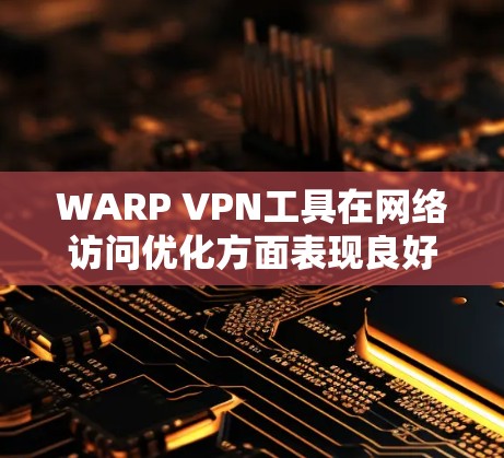 WARP VPN工具在网络访问优化方面表现良好，具备以下优势