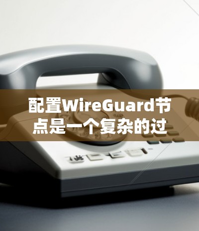 配置WireGuard节点是一个复杂的过程，需要按照以下步骤进行