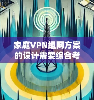家庭VPN组网方案的设计需要综合考虑多个因素，以确保安全、高效和适用。以下是一个详细且系统化的方案，涵盖从需求分析到布线和维护的所有步骤