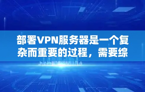 部署VPN服务器是一个复杂而重要的过程，需要综合考虑多个因素以确保安全性。以下是一步步的指南，帮助您顺利部署并维护您的VPN服务器