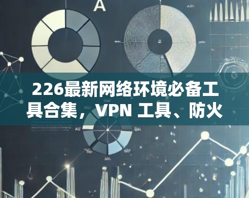 226最新网络环境必备工具合集，VPN 工具、防火墙软件、网络管理软件、缓存优化工具与安全防护