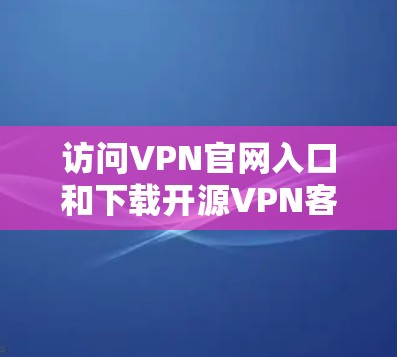 访问VPN官网入口和下载开源VPN客户端的步骤如下