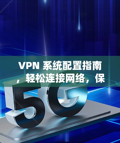 VPN 系统配置指南，轻松连接网络，保护网络不被别人窥探