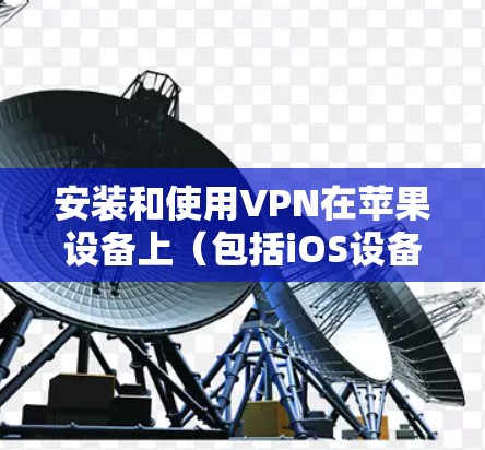 安装和使用VPN在苹果设备上（包括iOS设备）是一个常见但不是绝对禁止的体验。以下是详细的步骤和方法，帮助你轻松地安装和使用VPN