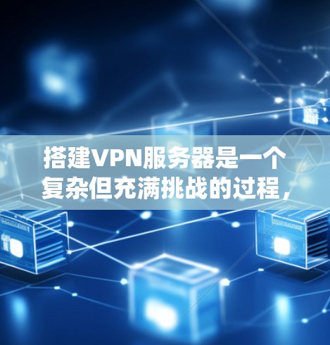 搭建VPN服务器是一个复杂但充满挑战的过程，需要系统地规划和执行。以下是对VPN服务器节点部署的详细指南，涵盖从配置到管理的各个方面