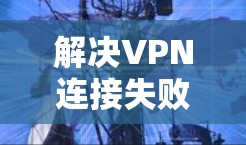 解决VPN连接失败的问题，建议以下步骤