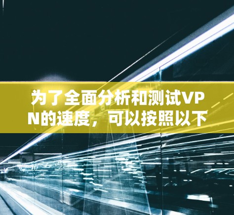 为了全面分析和测试VPN的速度，可以按照以下步骤进行