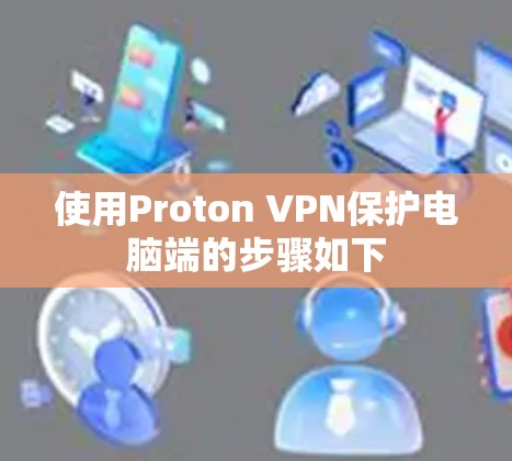 使用Proton VPN保护电脑端的步骤如下