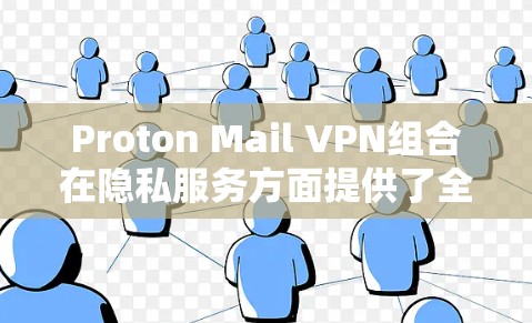 Proton Mail VPN组合在隐私服务方面提供了全面的措施，但在实施和效果上需要注意以下几个方面